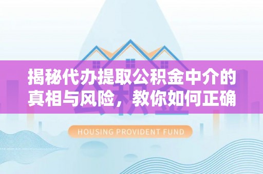 成都揭秘代办提取公积金中介的真相与风险，教你如何正确操作
