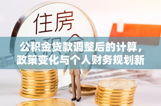 成都公积金贷款调整后的计算，政策变化与个人财务规划新思路