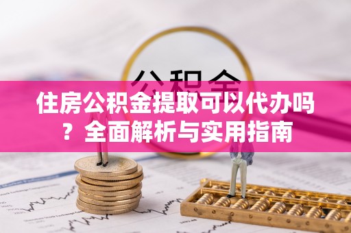 成都住房公积金提取可以代办吗？全面解析与实用指南