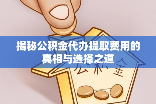 成都揭秘公积金代办提取费用的真相与选择之道
