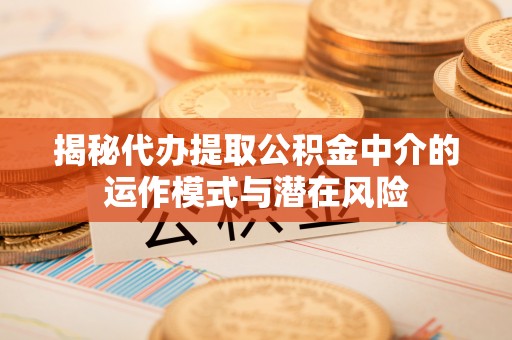 成都揭秘代办提取公积金中介的运作模式与潜在风险