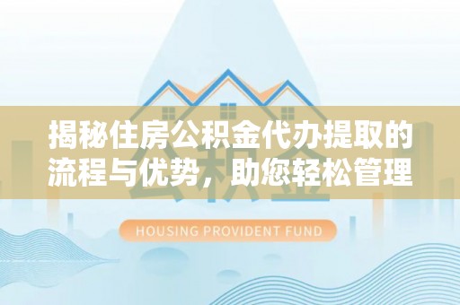 成都揭秘住房公积金代办提取的流程与优势，助您轻松管理资金