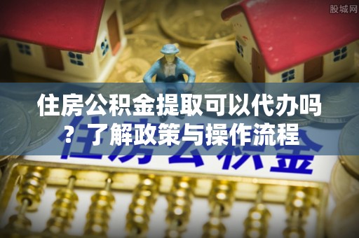 成都住房公积金提取可以代办吗？了解政策与操作流程
