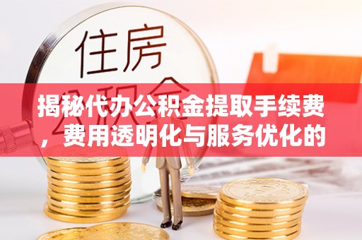 成都揭秘代办公积金提取手续费，费用透明化与服务优化的关键