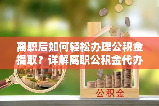 成都离职后如何轻松办理公积金提取？详解离职公积金代办提取流程