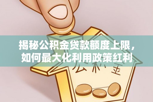 成都揭秘公积金贷款额度上限，如何最大化利用政策红利