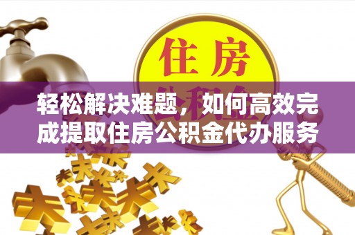 成都轻松解决难题，如何高效完成提取住房公积金代办服务