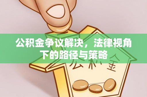 成都公积金争议解决，法律视角下的路径与策略