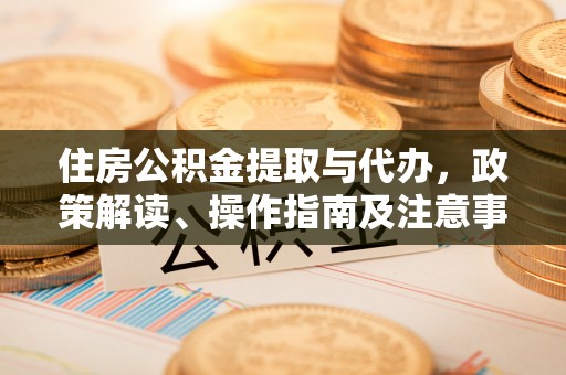 成都住房公积金提取与代办，政策解读、操作指南及注意事项