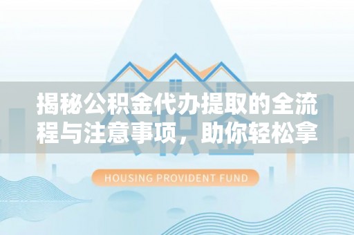 成都揭秘公积金代办提取的全流程与注意事项，助你轻松拿回属于自己的钱