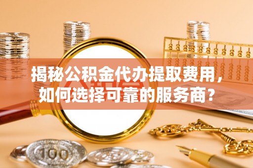 成都揭秘公积金代办提取费用，如何选择可靠的服务商？