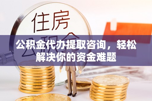成都公积金代办提取咨询，轻松解决你的资金难题