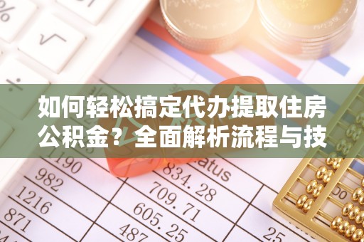 成都如何轻松搞定代办提取住房公积金？全面解析流程与技巧