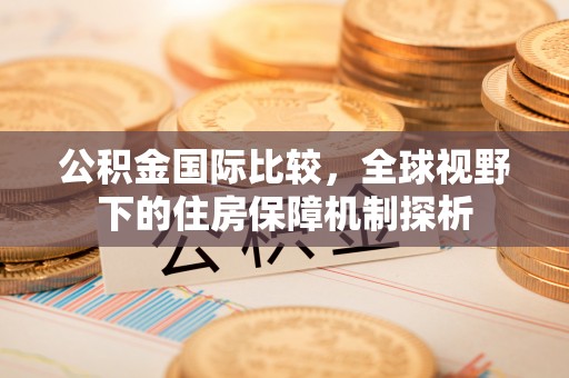 成都公积金国际比较，全球视野下的住房保障机制探析