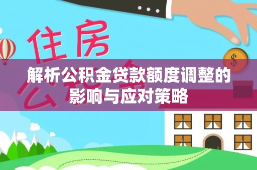 成都解析公积金贷款额度调整的影响与应对策略