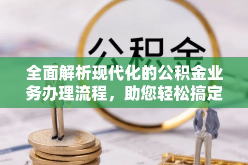 成都全面解析现代化的公积金业务办理流程，助您轻松搞定每一笔交易