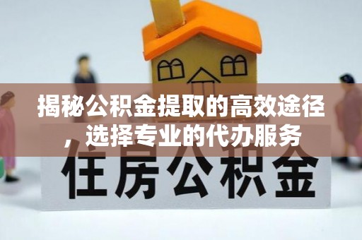 成都揭秘公积金提取的高效途径，选择专业的代办服务
