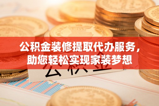 成都公积金装修提取代办服务，助您轻松实现家装梦想