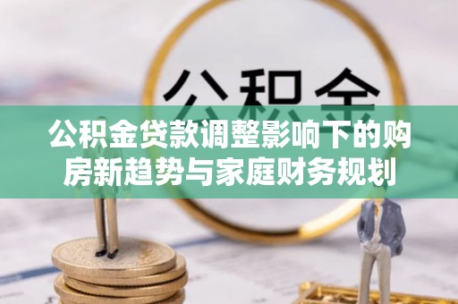 成都公积金贷款调整影响下的购房新趋势与家庭财务规划
