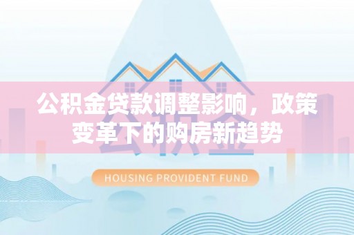 成都公积金贷款调整影响，政策变革下的购房新趋势