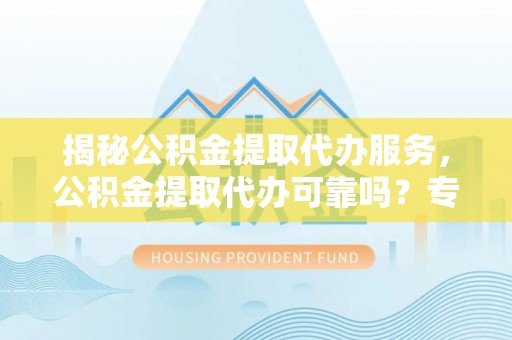成都揭秘公积金提取代办服务，公积金提取代办可靠吗？专业解析与实用指南