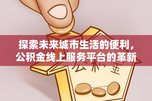 成都探索未来城市生活的便利，公积金线上服务平台的革新与机遇