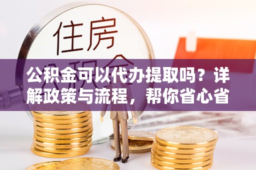 成都公积金可以代办提取吗？详解政策与流程，帮你省心省力