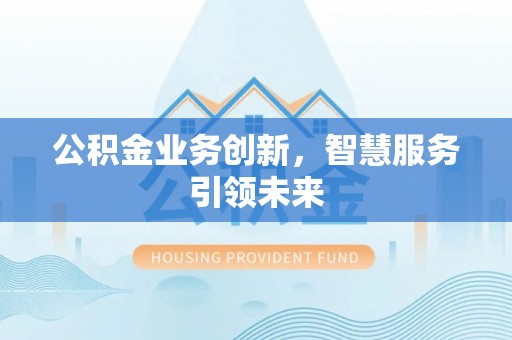 成都公积金业务创新，智慧服务引领未来