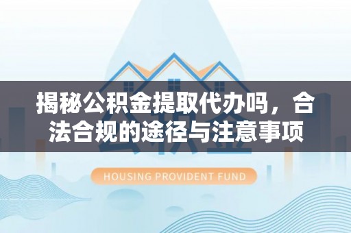 成都揭秘公积金提取代办吗，合法合规的途径与注意事项