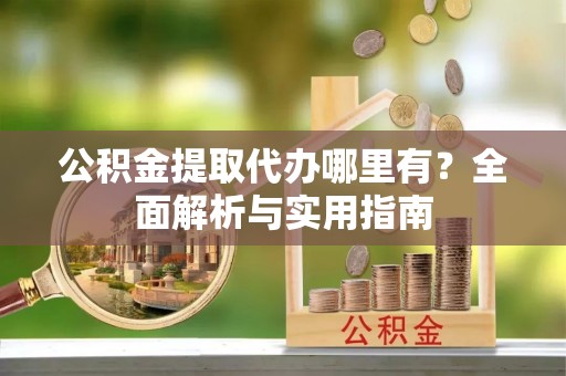 成都公积金提取代办哪里有？全面解析与实用指南