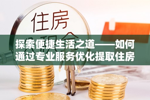 成都探索便捷生活之道——如何通过专业服务优化提取住房公积金代办体验