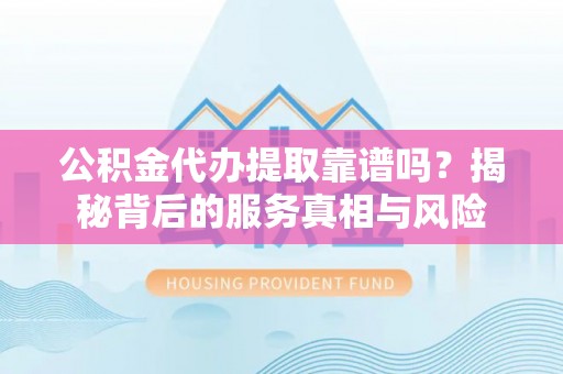 成都公积金代办提取靠谱吗？揭秘背后的服务真相与风险