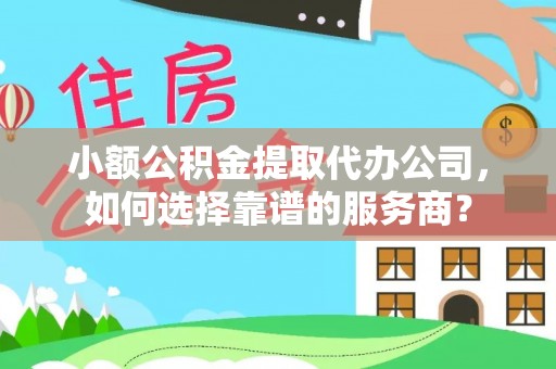 成都小额公积金提取代办公司，如何选择靠谱的服务商？