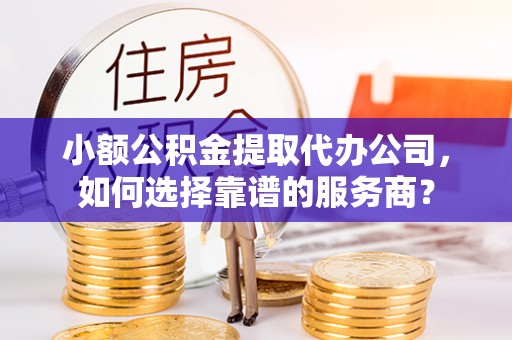 成都小额公积金提取代办公司，如何选择靠谱的服务商？