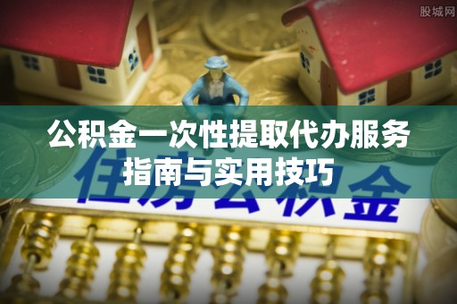 成都公积金一次性提取代办服务指南与实用技巧
