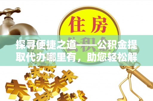 成都探寻便捷之道——公积金提取代办哪里有，助您轻松解决资金难题
