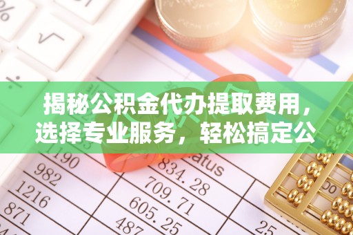 成都揭秘公积金代办提取费用，选择专业服务，轻松搞定公积金提取