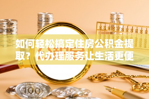 成都如何轻松搞定住房公积金提取？代办理服务让生活更便捷！