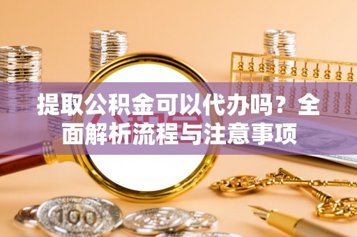 成都提取公积金可以代办吗？全面解析流程与注意事项