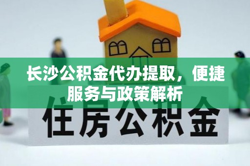 成都长沙公积金代办提取，便捷服务与政策解析