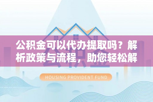 成都公积金可以代办提取吗？解析政策与流程，助您轻松解决疑问