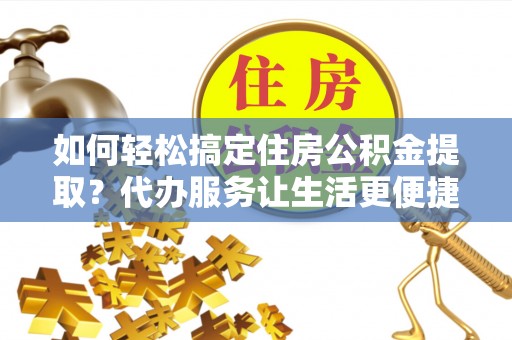 成都如何轻松搞定住房公积金提取？代办服务让生活更便捷