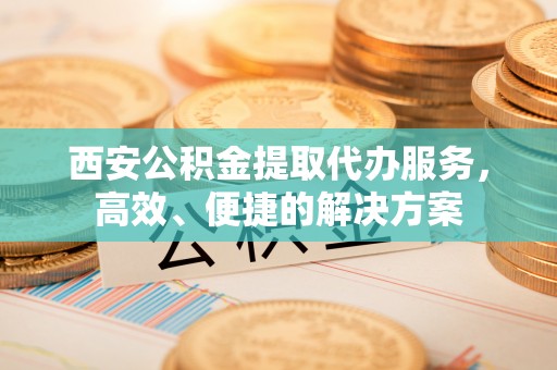 成都西安公积金提取代办服务，高效、便捷的解决方案