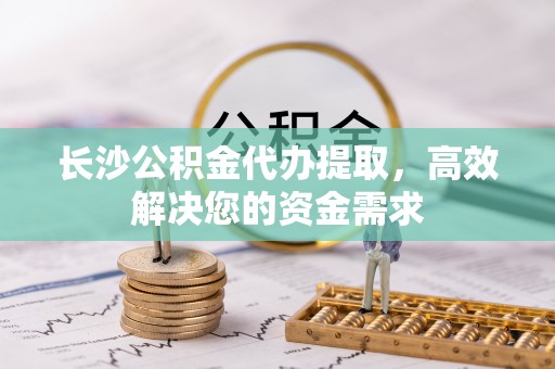 成都长沙公积金代办提取，高效解决您的资金需求