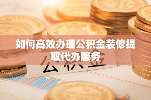 成都如何高效办理公积金装修提取代办服务