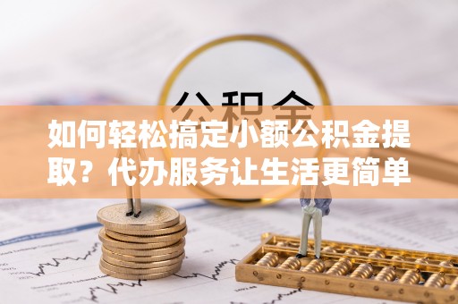 成都如何轻松搞定小额公积金提取？代办服务让生活更简单