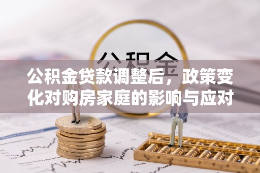 成都公积金贷款调整后，政策变化对购房家庭的影响与应对策略