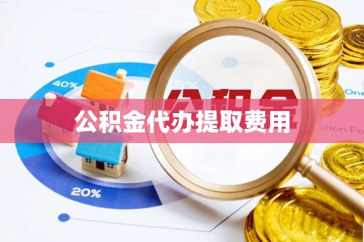 成都公积金代办提取费用