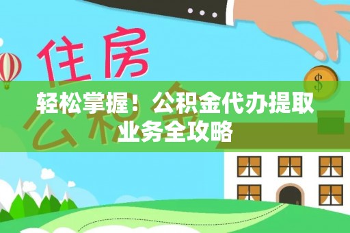 成都轻松掌握！公积金代办提取业务全攻略