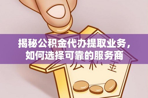 成都揭秘公积金代办提取业务，如何选择可靠的服务商